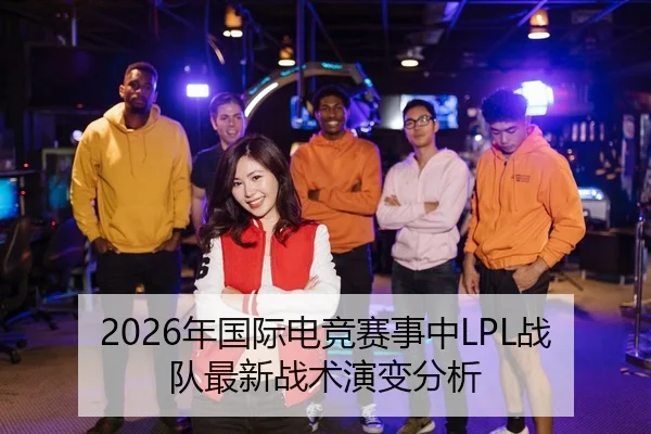 2026年国际电竞赛事中LPL战队最新战术演变分析