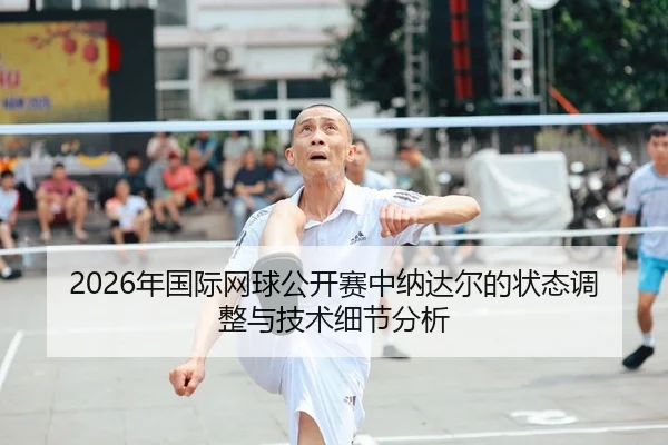 2026年国际网球公开赛中纳达尔的状态调整与技术细节分析