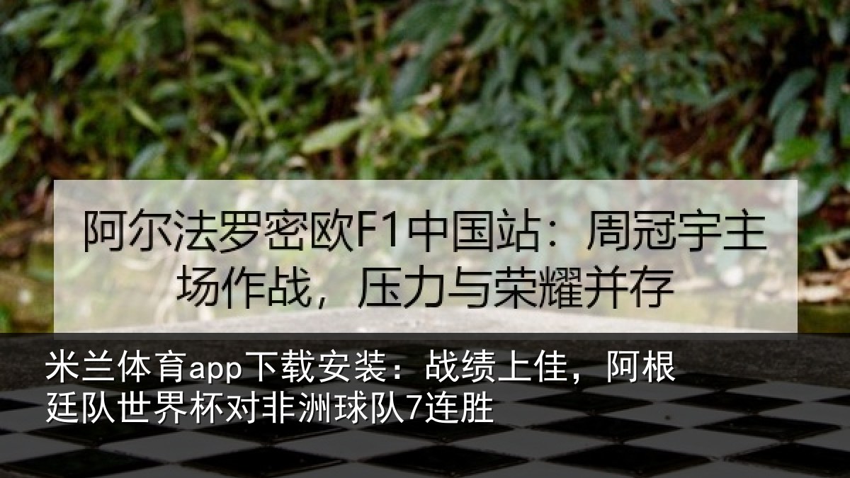 米兰体育app下载安装：战绩上佳，阿根廷队世界杯对非洲球队7连胜