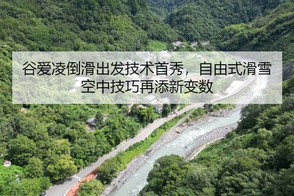 谷爱凌倒滑出发技术首秀，自由式滑雪空中技巧再添新变数