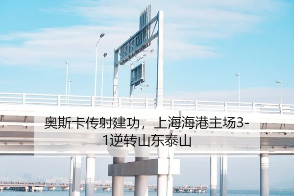 奥斯卡传射建功，上海海港主场3-1逆转山东泰山