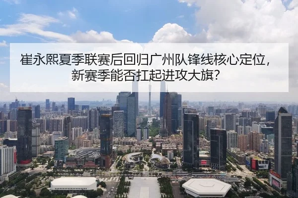 崔永熙夏季联赛后回归广州队锋线核心定位，新赛季能否扛起进攻大旗？