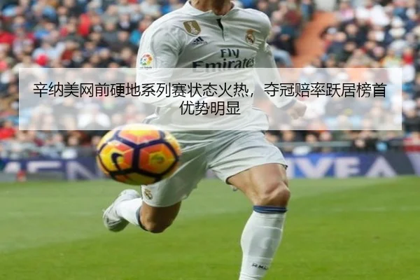 辛纳美网前硬地系列赛状态火热，夺冠赔率跃居榜首优势明显