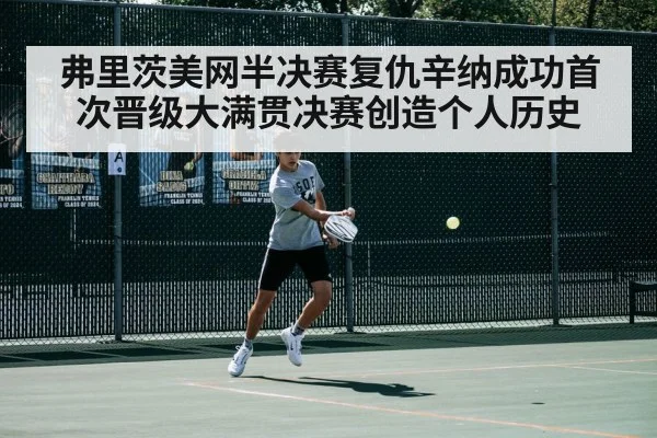 弗里茨美网半决赛复仇辛纳成功首次晋级大满贯决赛创造个人历史