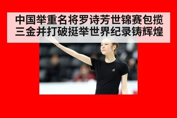 中国举重名将罗诗芳世锦赛包揽三金并打破挺举世界纪录铸辉煌