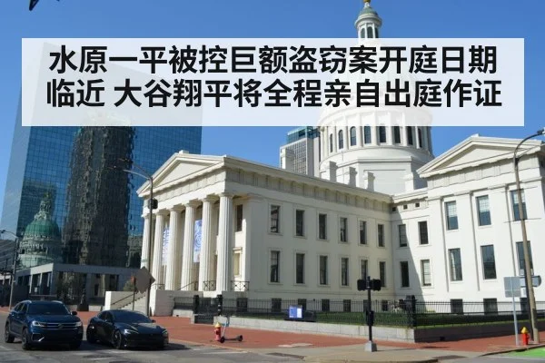 水原一平被控巨额盗窃案开庭日期临近 大谷翔平将全程亲自出庭作证