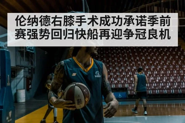 伦纳德右膝手术成功承诺季前赛强势回归快船再迎争冠良机